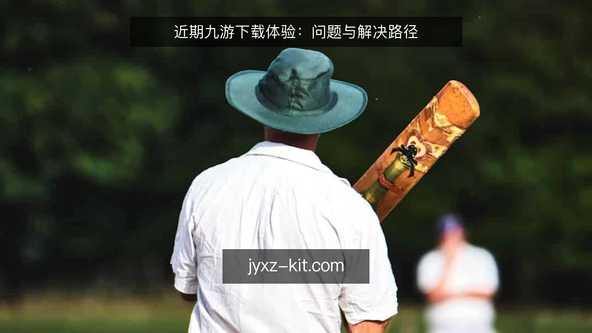 近期九游下载体验:问题与解决路径