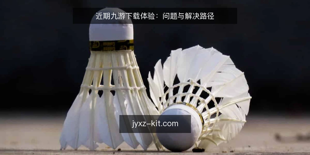 近期九游下载体验:问题与解决路径 — 眼下九游下载的常见困扰 配图