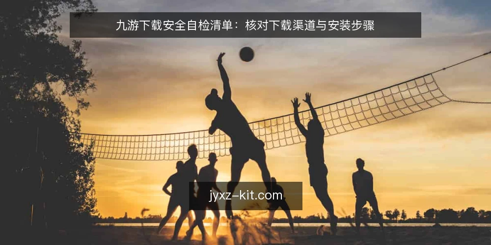 九游下载安全自检清单:核对下载渠道与安装步骤 — 明确下载需求与设备环境 配图