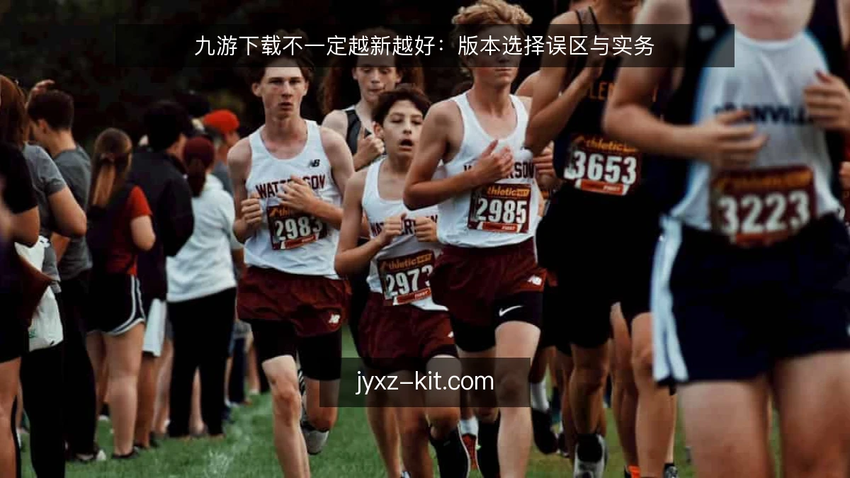 九游下载不一定越新越好:版本选择误区与实务