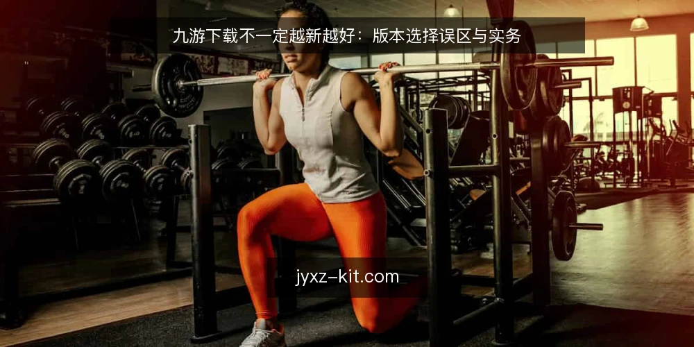 九游下载不一定越新越好:版本选择误区与实务 — 误区:九游下载一定要选最新版本 配图