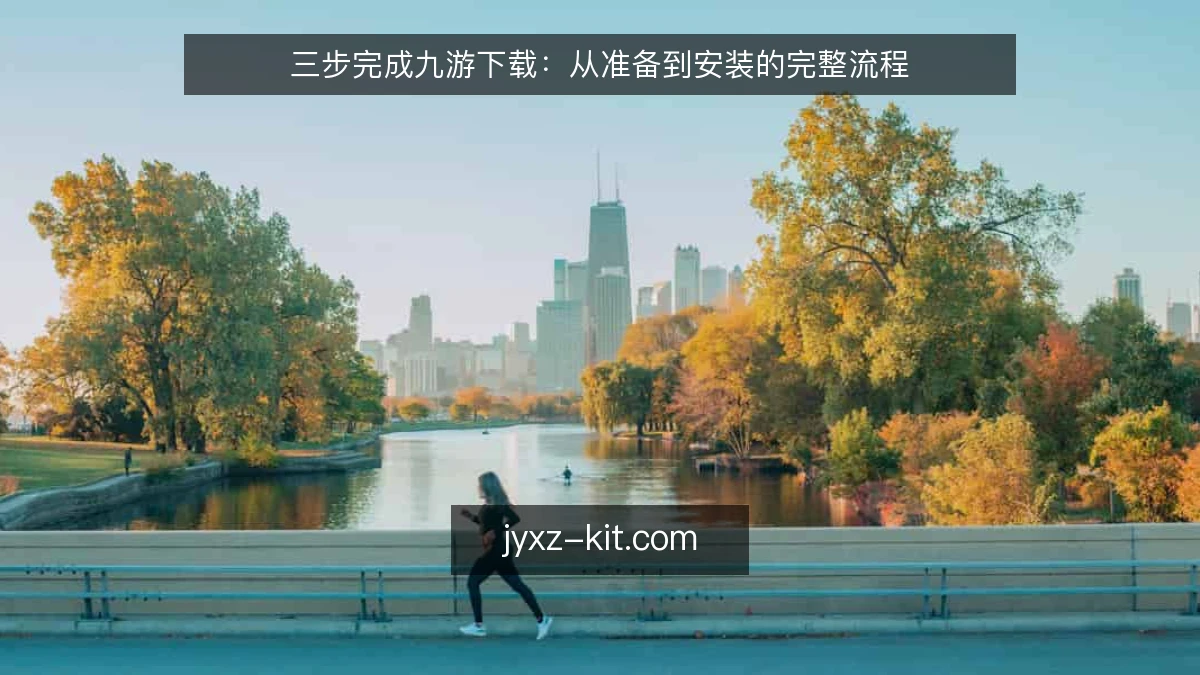 三步完成九游下载:从准备到安装的完整流程
