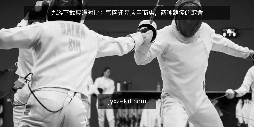 九游下载渠道对比：官网还是应用商店，两种路径的取舍 — 为何现在需要重新审视下载渠道 配图