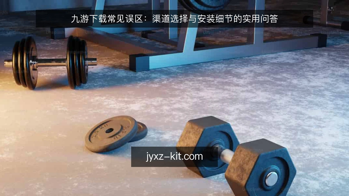 九游下载常见误区：渠道选择与安装细节的实用问答