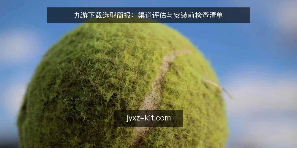 九游下载选型简报：渠道评估与安装前检查清单 — 明确下载需求与使用场景 配图
