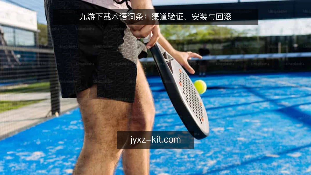 九游下载术语词条：渠道验证、安装与回滚
