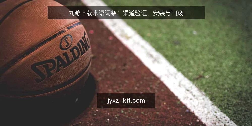九游下载术语词条：渠道验证、安装与回滚 — 渠道验证信号 配图