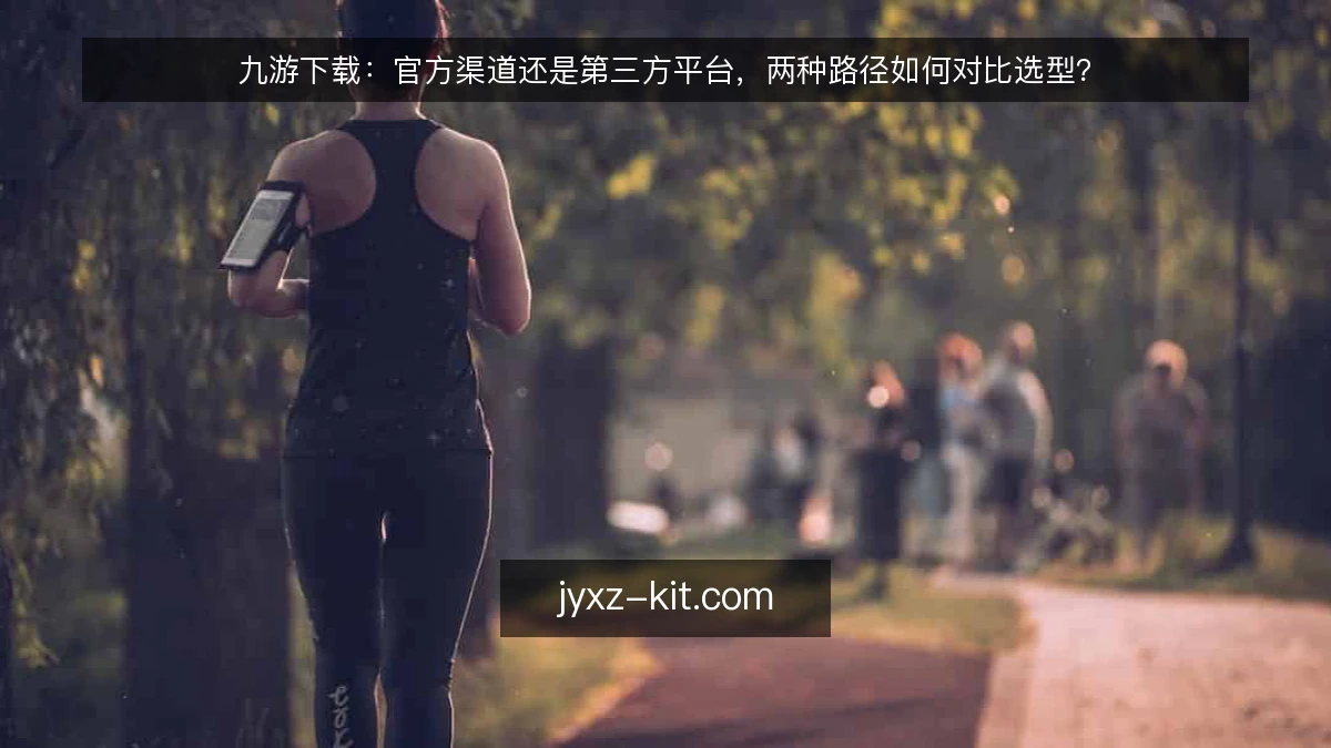 九游下载:官方渠道还是第三方平台,两种路径如何对比选型?