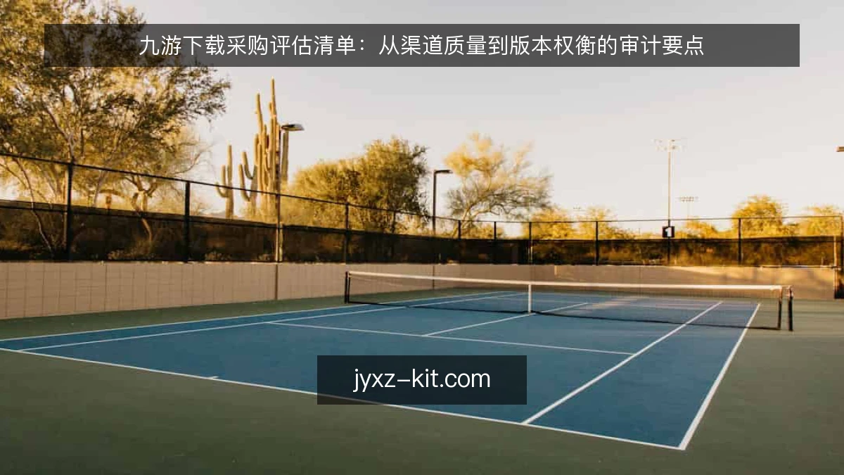 九游下载采购评估清单：从渠道质量到版本权衡的审计要点