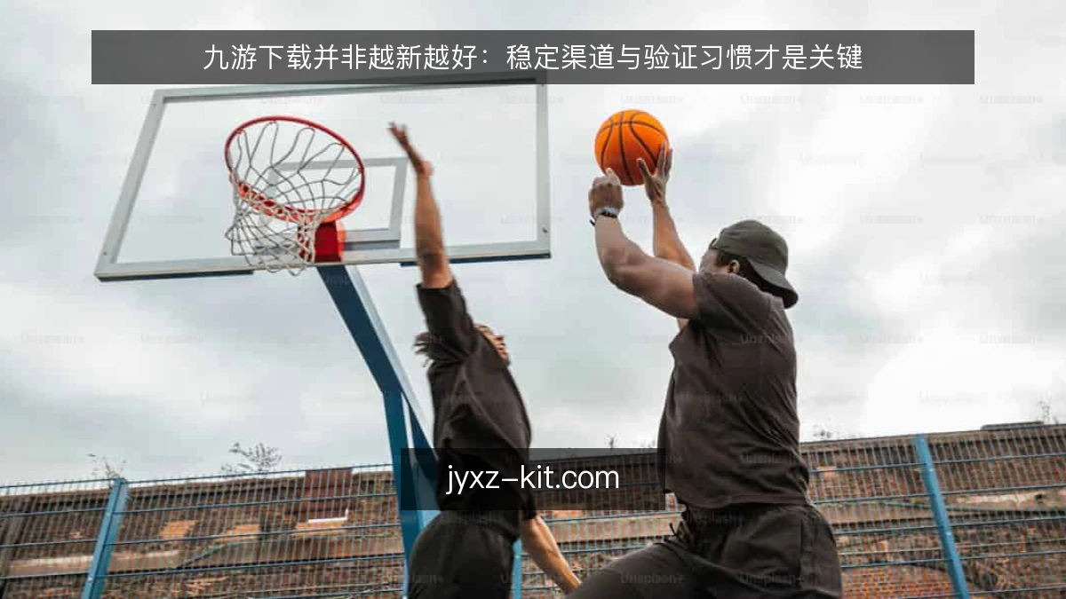 九游下载并非越新越好：稳定渠道与验证习惯才是关键