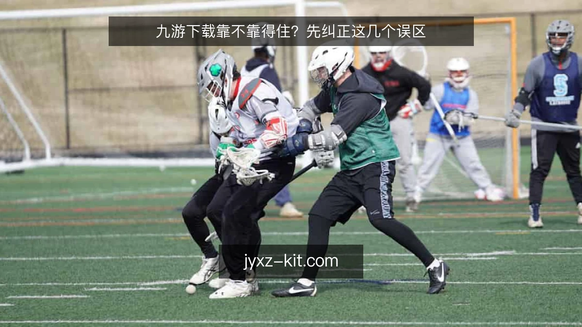 九游下载靠不靠得住？先纠正这几个误区