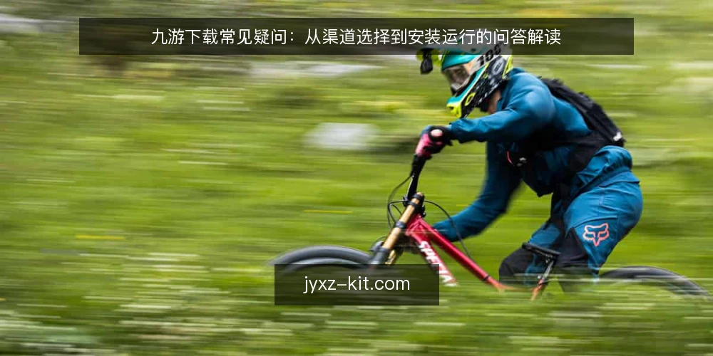 九游下载常见疑问:从渠道选择到安装运行的问答解读 — 九游下载前先弄清哪些背景 配图