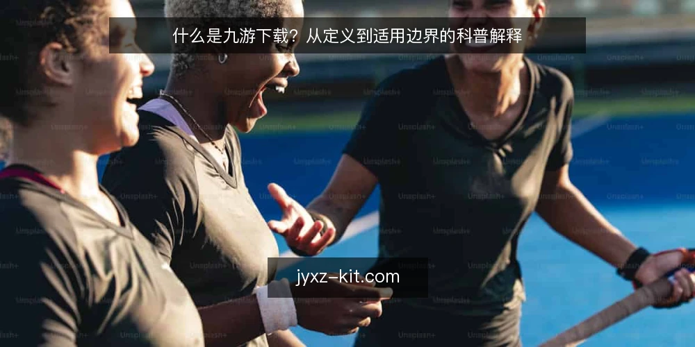 什么是九游下载？从定义到适用边界的科普解释 — 下载需求的具体情境 配图