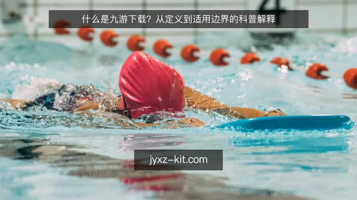 什么是九游下载？从定义到适用边界的科普解释