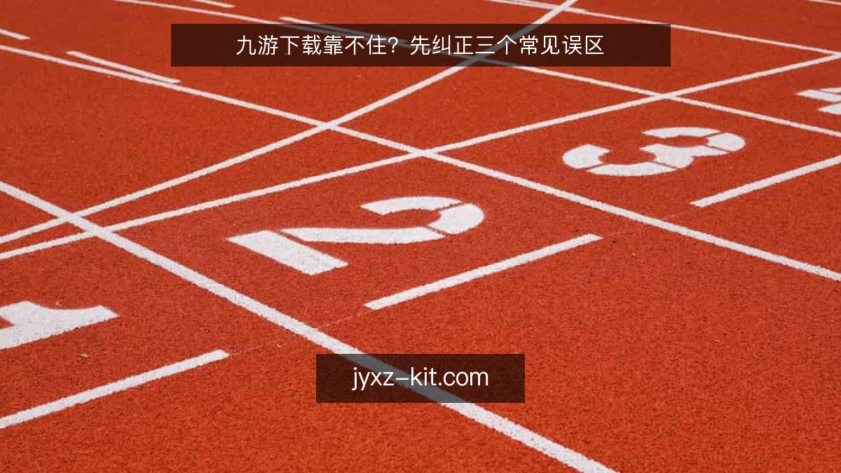 九游下载靠不住?先纠正三个常见误区