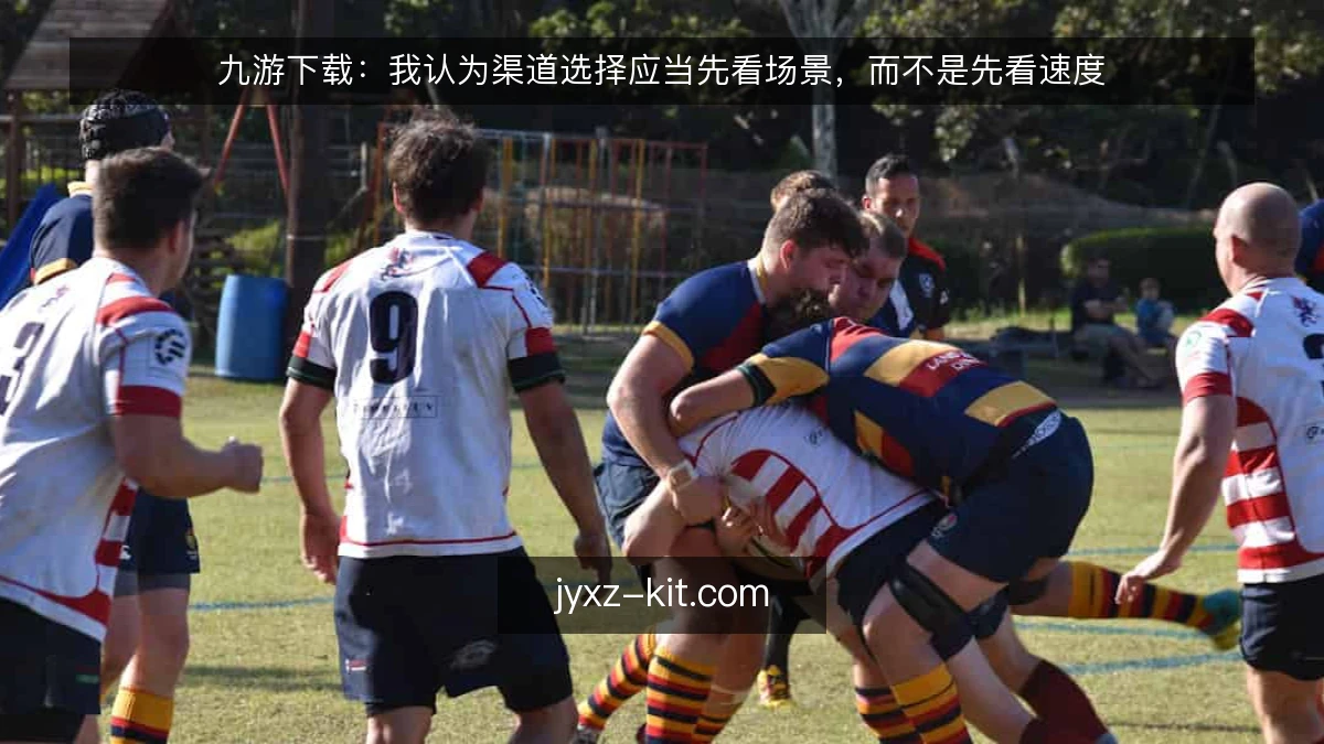 九游下载:我认为渠道选择应当先看场景,而不是先看速度