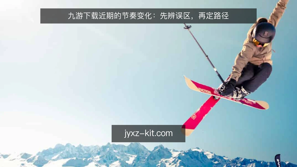 九游下载近期的节奏变化：先辨误区，再定路径
