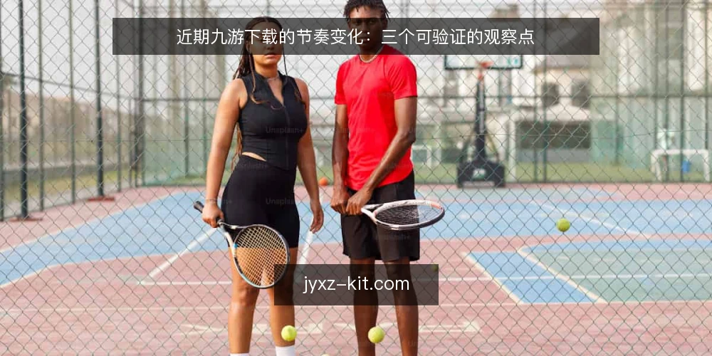 近期九游下载的节奏变化：三个可验证的观察点 — 近期九游下载出现了哪些节奏变化 配图