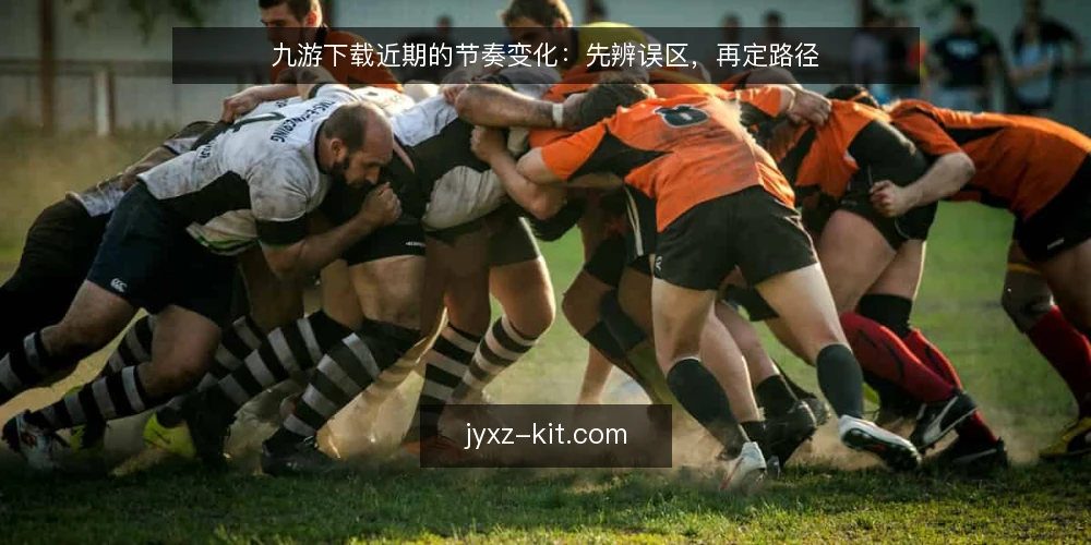 九游下载近期的节奏变化：先辨误区，再定路径 — 当前的九游下载节奏为何值得重看 配图