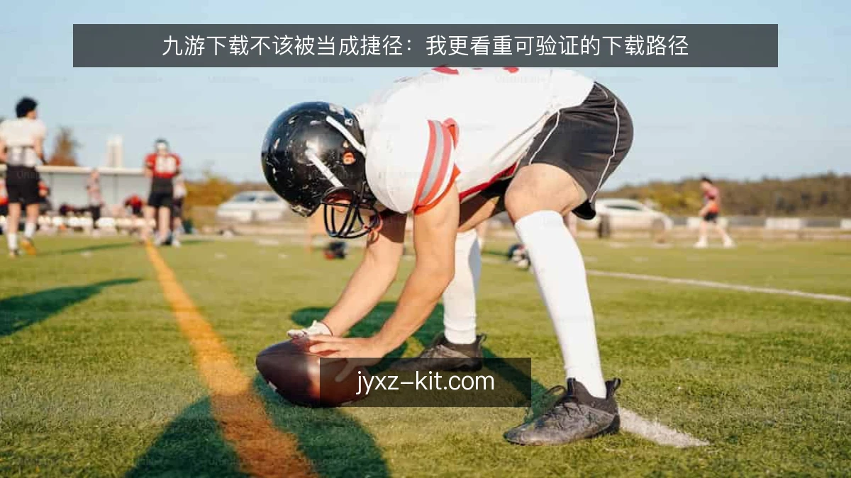 九游下载不该被当成捷径：我更看重可验证的下载路径