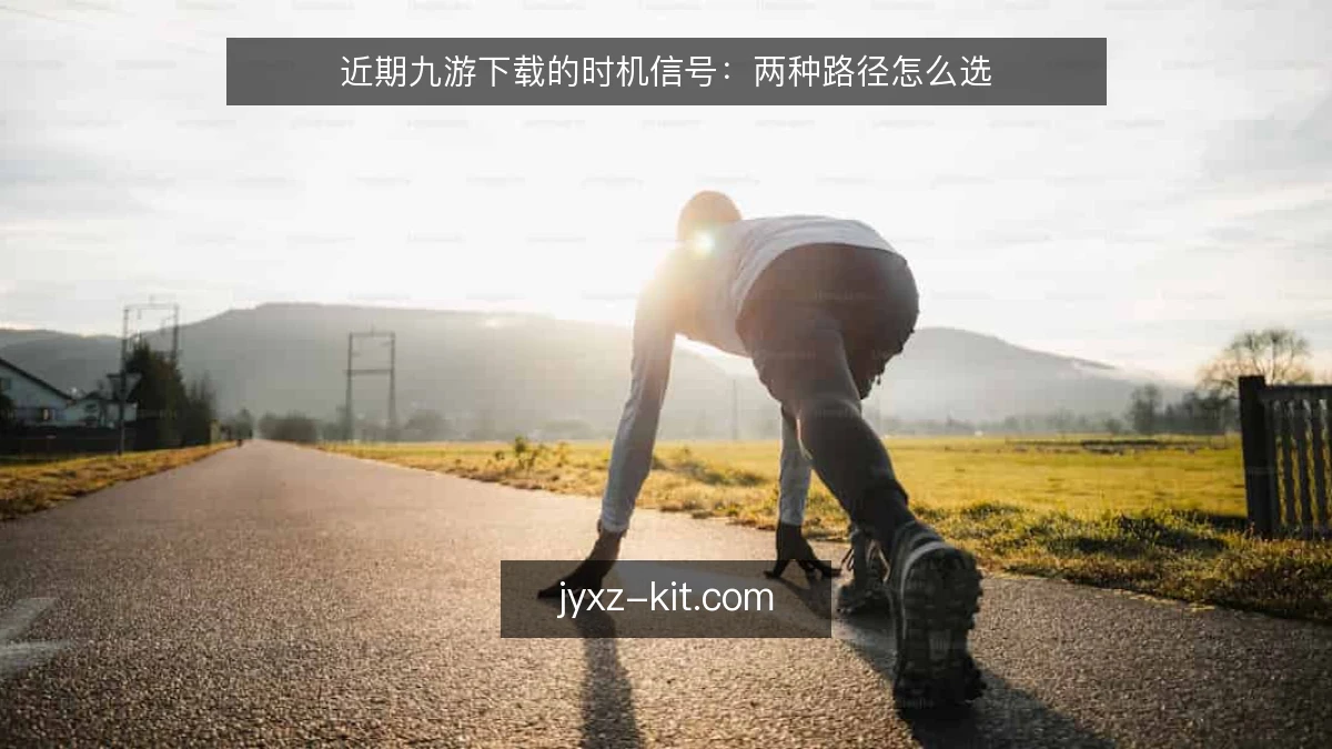 近期九游下载的时机信号：两种路径怎么选