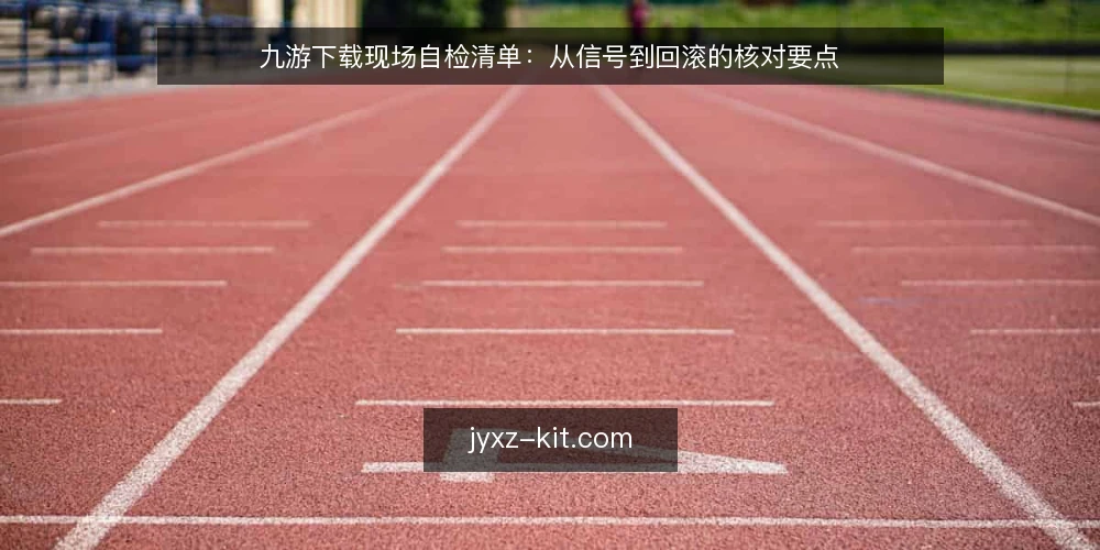 九游下载现场自检清单：从信号到回滚的核对要点 — 值得盯住的现场信号 配图