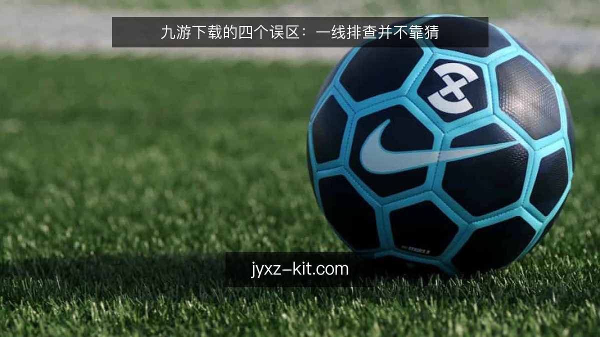 九游下载的四个误区:一线排查并不靠猜